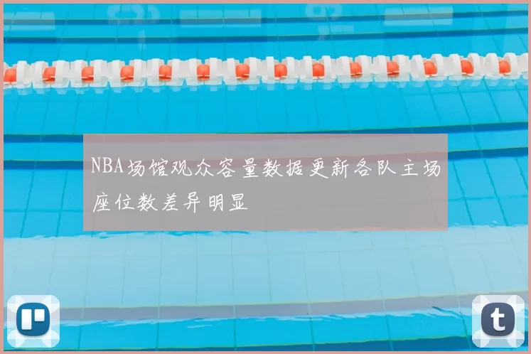 NBA场馆观众容量数据更新各队主场座位数差异明显