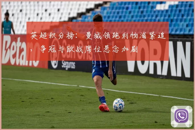 英超积分榜：曼城领跑利物浦紧追，争冠与欧战席位悬念加剧