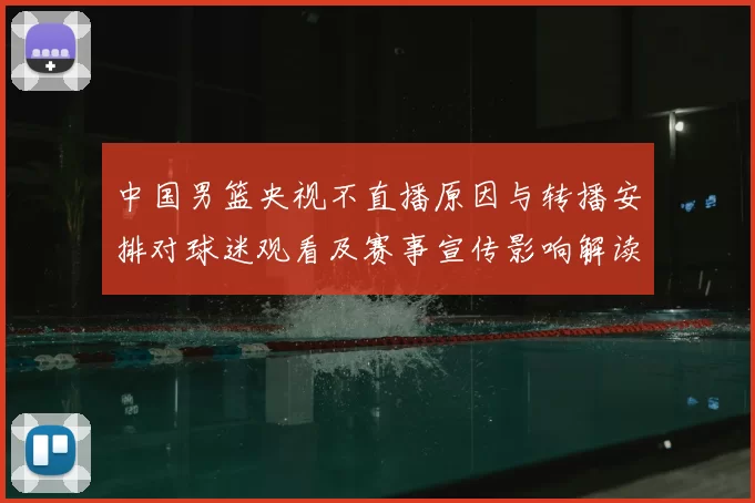 中国男篮央视不直播原因与转播安排对球迷观看及赛事宣传影响解读