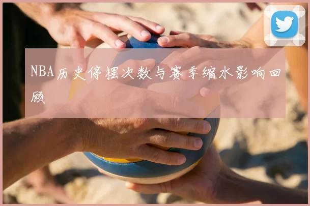 NBA历史停摆次数与赛季缩水影响回顾