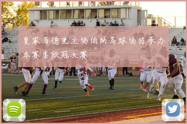 皇家马德里主场伯纳乌球场将承办本赛季欧冠决赛