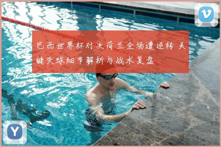 巴西世界杯对决荷兰全场遭逆转 关键失球细节解析与战术复盘