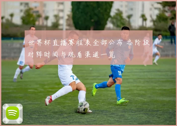 世界杯直播赛程表全部公布 各阶段对阵时间与观看渠道一览