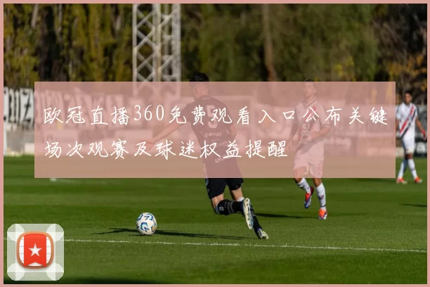 欧冠直播360免费观看入口公布关键场次观赛及球迷权益提醒
