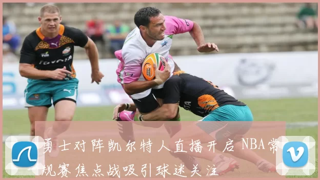 勇士对阵凯尔特人直播开启 NBA常规赛焦点战吸引球迷关注